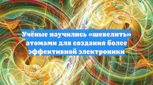 Учёные научились «шевелить» атомами для создания более эффективной электроники