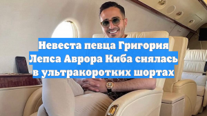 Невеста певца Григория Лепса Аврора Киба снялась в ультракоротких шортах