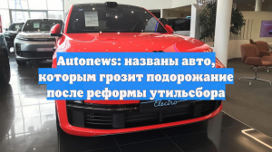 Autonews: названы авто, которым грозит подорожание после реформы утильсбора