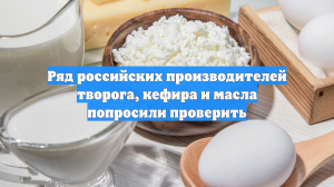 Ряд российских производителей творога, кефира и масла попросили проверить