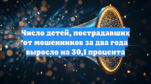 Число детей, пострадавших от мошенников за два года выросло на 30,1 процента
