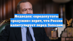 Медведев: евродепутаты «радужно» верят, что Россия капитулирует перед Западом