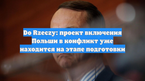 Do Rzeczy: проект включения Польши в конфликт уже находится на этапе подготовки