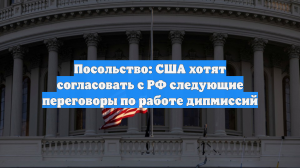 Посольство: США хотят согласовать с РФ следующие переговоры по работе дипмиссий