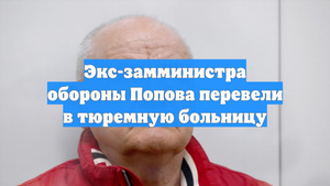 Экс-замминистра обороны Попова перевели в тюремную больницу