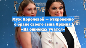 Муж Королевой — откровенно о браке своего сына Архипа: «На ошибках учатся»
