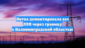 Литва демонтировала все ЛЭП через границу с Калининградской областью