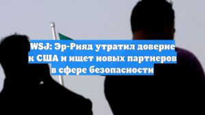 WSJ: Эр-Рияд утратил доверие к США и ищет новых партнеров в сфере безопасности
