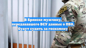 В Брянске мужчину, передававшего ВСУ данные о ПВО, будут судить за госизмену