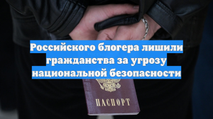 Российского блогера лишили гражданства за угрозу национальной безопасности