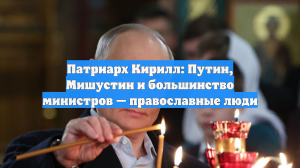 Патриарх Кирилл: Путин, Мишустин и большинство министров — православные люди