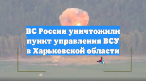 ВС России уничтожили пункт управления ВСУ в Харьковской области