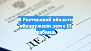В Ростовской области обнаружили дом с 17 рабами