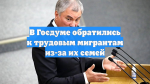 В Госдуме обратились к трудовым мигрантам из-за их семей