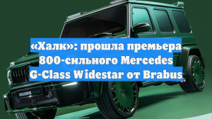 «Халк»: прошла премьера 800-сильного Mercedes G-Class Widestar от Brabus