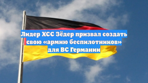 Лидер ХСС Зёдер призвал создать свою «армию беспилотников» для ВС Германии