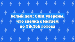 Белый дом: США уверены, что сделка с Китаем по TikTok готова