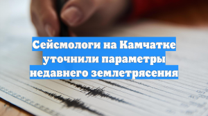 Сейсмологи на Камчатке уточнили параметры недавнего землетрясения
