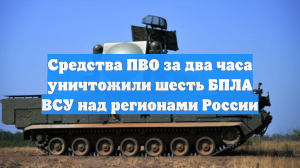 Средства ПВО за два часа уничтожили шесть БПЛА ВСУ над регионами России