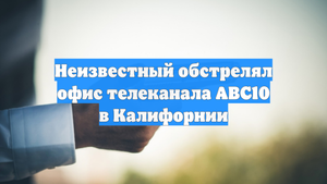 Неизвестный обстрелял офис телеканала ABC10 в Калифорнии