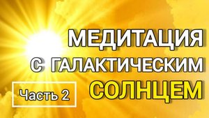 Медитация с Галактическим СОЛНЦЕМ. Энергетическая чистка поля. Часть 2