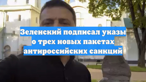 Зеленский подписал указы о трех новых пакетах антироссийских санкций