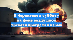 В Чернигове в субботу на фоне воздушной тревоги прогремел взрыв
