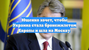 Ющенко хочет, чтобы Украина стала бронежилетом Европы и шла на Москву
