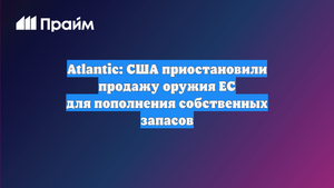 Atlantic: США приостановили продажу оружия ЕС для пополнения собственных запасов