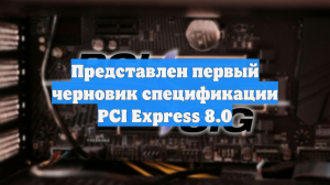 Представлен первый черновик спецификации PCI Express 8.0