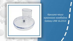 Крышка чаши кухонного комбайна Galaxy LINE GL2313