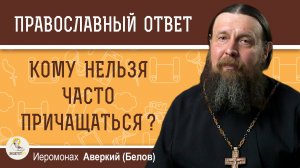 КОМУ НЕЛЬЗЯ ЧАСТО ПРИЧАЩАТЬСЯ ? Иеромонах Аверкий (Белов)