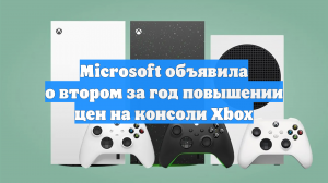 Microsoft объявила о втором за год повышении цен на консоли Xbox