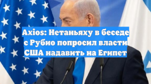 Axios: Нетаньяху в беседе с Рубио попросил власти США надавить на Египет
