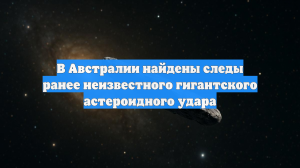 В Австралии найдены следы ранее неизвестного гигантского астероидного удара
