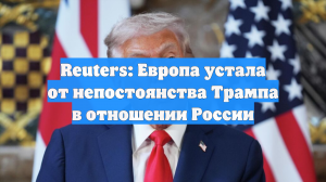 Reuters: Европа устала от непостоянства Трампа в отношении России