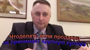 Что делать если продавец не принимает крупную купюру