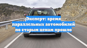 Эксперт: время параллельных автомобилей по старым ценам прошло