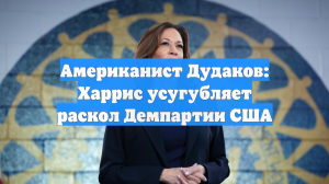 Американист Дудаков: Харрис усугубляет раскол Демпартии США