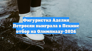 Фигуристка Аделия Петросян выиграла в Пекине отбор на Олимпиаду-2026