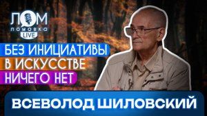Всеволод Шиловский: Жизнь в искусстве – это круглосуточный экзамен / Ломовка Live выпуск 237