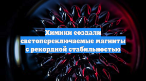 Химики создали светопереключаемые магниты с рекордной стабильностью
