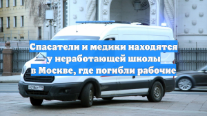 Спасатели и медики находятся у неработающей школы в Москве, где погибли рабочие