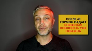 После 40 лет гормон падает и женская внешность уже неважна