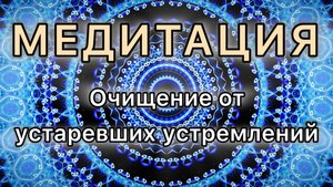 Очищение от устаревших устремлений. Трансформационная МЕДИТАЦИЯ.