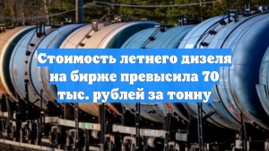 Стоимость летнего дизеля на бирже превысила 70 тыс. рублей за тонну