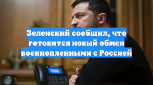 Зеленский сообщил, что готовится новый обмен военнопленными с Россией