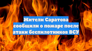 Жители Саратова сообщили о пожаре после атаки беспилотников ВСУ