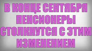 В конце Сентября Пенсионеры Столкнутся с этим Изменением