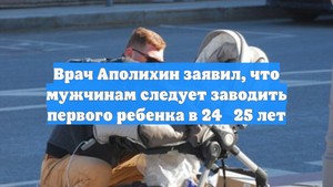 Врач Аполихин заявил, что мужчинам следует заводить первого ребенка в 24‑25 лет